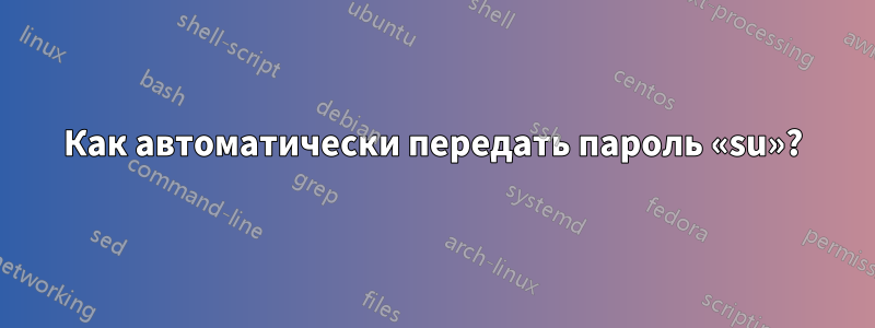 Как автоматически передать пароль «su»?