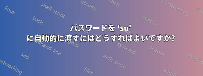 パスワードを 'su' に自動的に渡すにはどうすればよいですか?