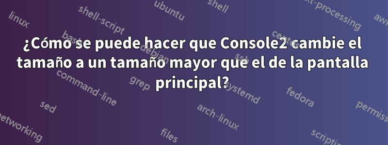 ¿Cómo se puede hacer que Console2 cambie el tamaño a un tamaño mayor que el de la pantalla principal?