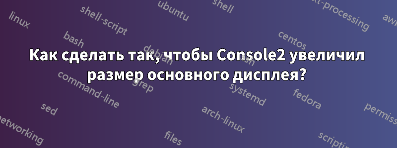 Как сделать так, чтобы Console2 увеличил размер основного дисплея?