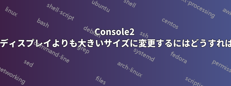 Console2 をプライマリディスプレイよりも大きいサイズに変更するにはどうすればよいですか?