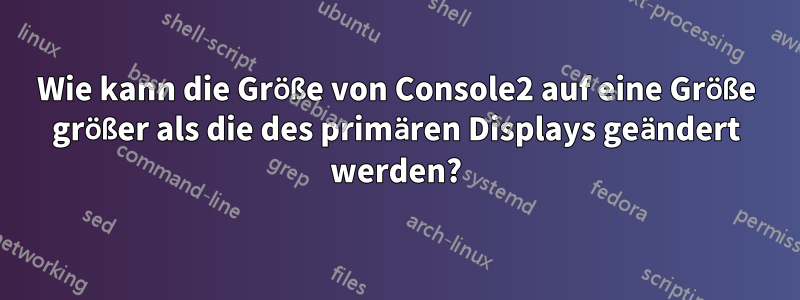 Wie kann die Größe von Console2 auf eine Größe größer als die des primären Displays geändert werden?