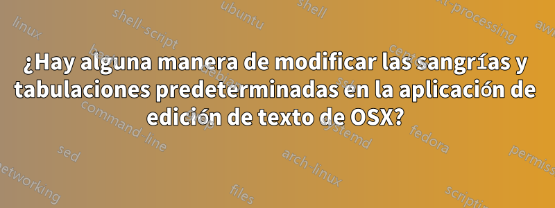 ¿Hay alguna manera de modificar las sangrías y tabulaciones predeterminadas en la aplicación de edición de texto de OSX?