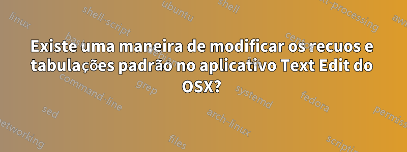 Existe uma maneira de modificar os recuos e tabulações padrão no aplicativo Text Edit do OSX?