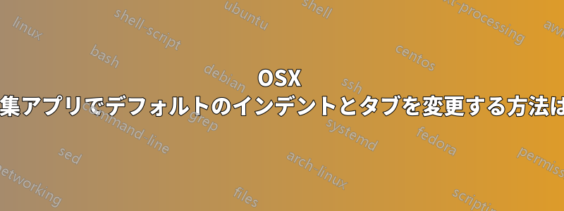 OSX のテキスト編集アプリでデフォルトのインデントとタブを変更する方法はありますか?