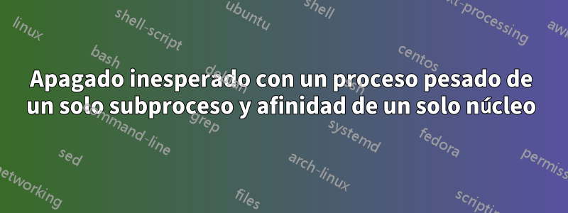 Apagado inesperado con un proceso pesado de un solo subproceso y afinidad de un solo núcleo