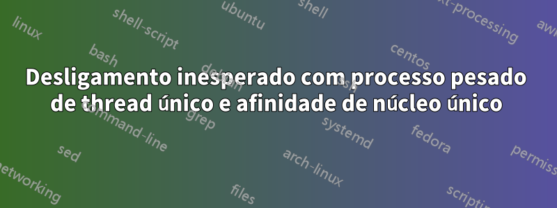 Desligamento inesperado com processo pesado de thread único e afinidade de núcleo único