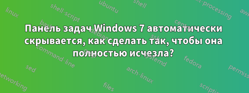 Панель задач Windows 7 автоматически скрывается, как сделать так, чтобы она полностью исчезла?