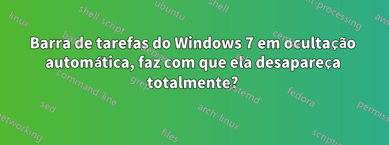 Barra de tarefas do Windows 7 em ocultação automática, faz com que ela desapareça totalmente?