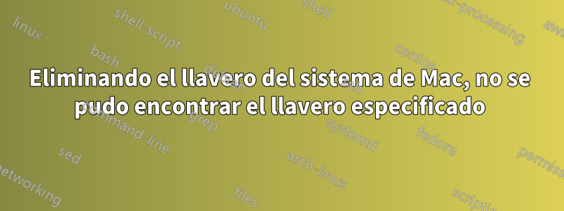 Eliminando el llavero del sistema de Mac, no se pudo encontrar el llavero especificado