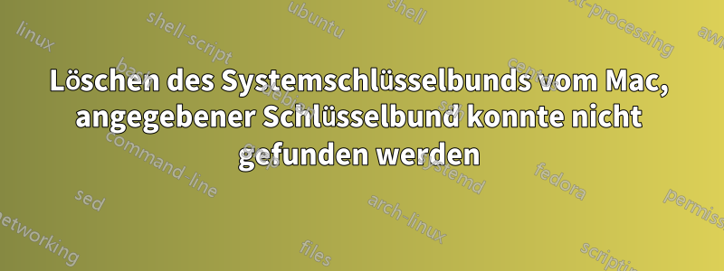 Löschen des Systemschlüsselbunds vom Mac, angegebener Schlüsselbund konnte nicht gefunden werden