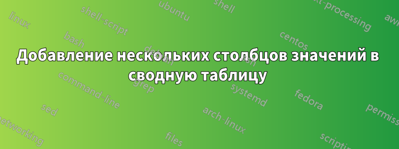 Добавление нескольких столбцов значений в сводную таблицу