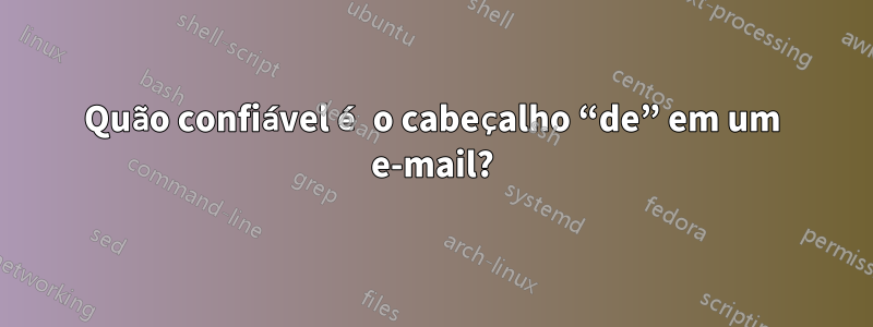 Quão confiável é o cabeçalho “de” em um e-mail?