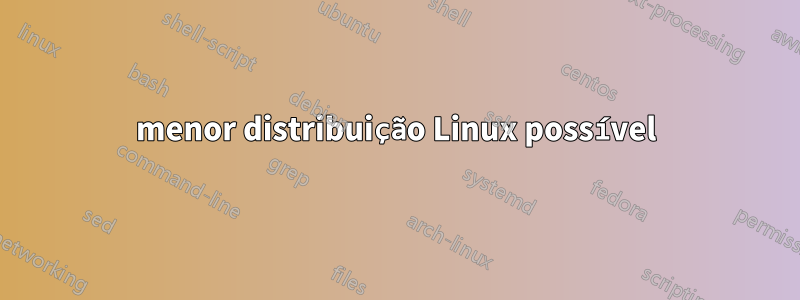 menor distribuição Linux possível