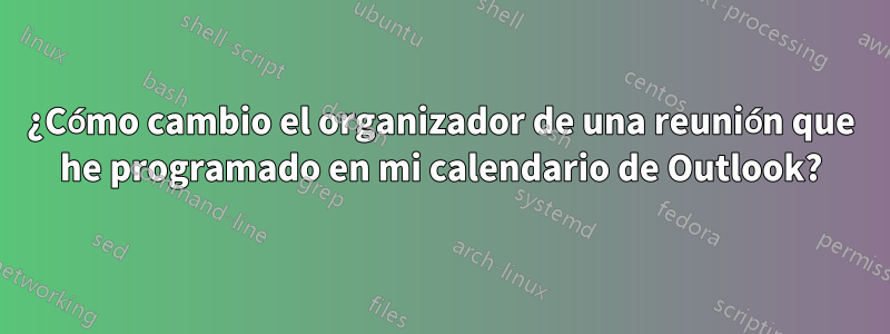 ¿Cómo cambio el organizador de una reunión que he programado en mi calendario de Outlook?