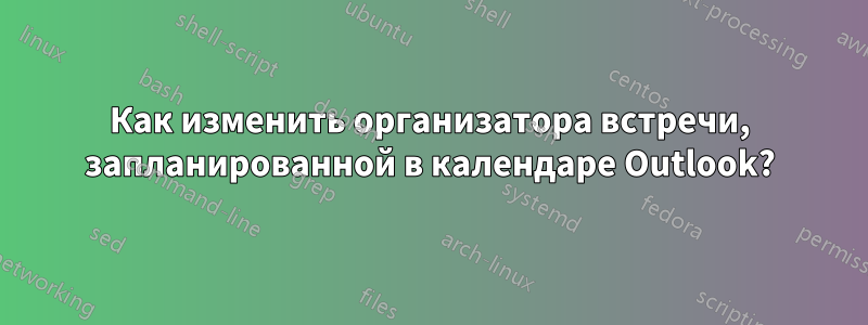 Как изменить организатора встречи, запланированной в календаре Outlook?