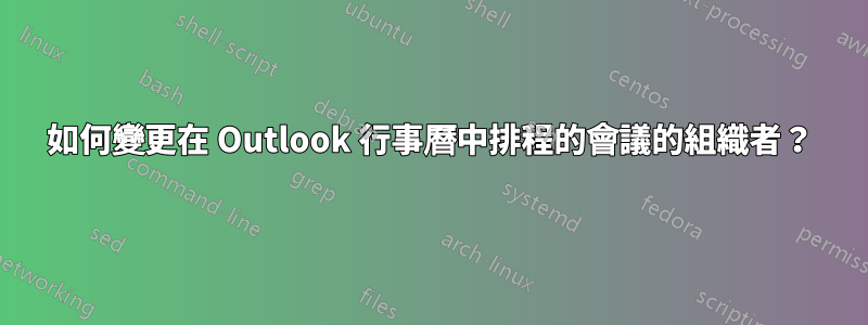 如何變更在 Outlook 行事曆中排程的會議的組織者？