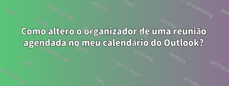 Como altero o organizador de uma reunião agendada no meu calendário do Outlook?