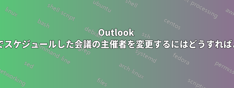 Outlook カレンダーでスケジュールした会議の主催者を変更するにはどうすればよいですか?