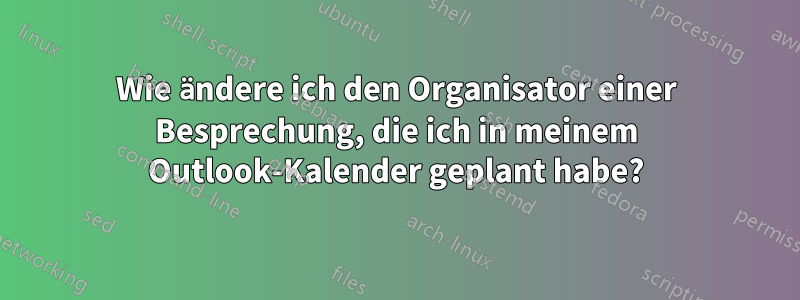 Wie ändere ich den Organisator einer Besprechung, die ich in meinem Outlook-Kalender geplant habe?