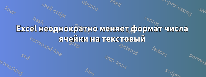 Excel неоднократно меняет формат числа ячейки на текстовый