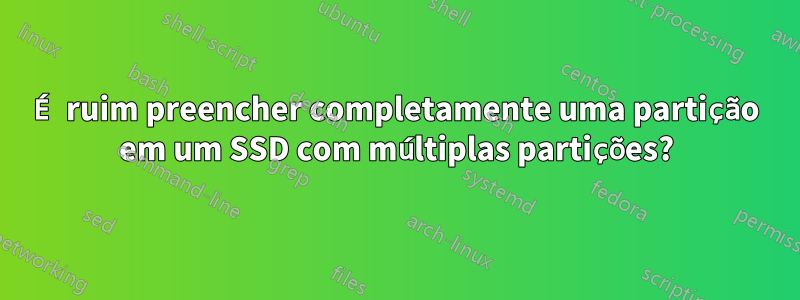 É ruim preencher completamente uma partição em um SSD com múltiplas partições?