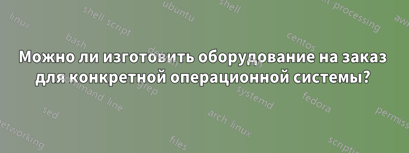 Можно ли изготовить оборудование на заказ для конкретной операционной системы?