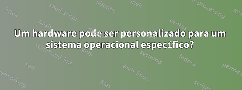 Um hardware pode ser personalizado para um sistema operacional específico?