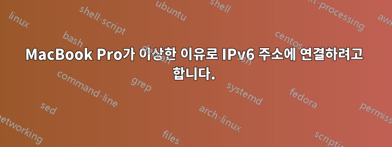 MacBook Pro가 이상한 이유로 IPv6 주소에 연결하려고 합니다.