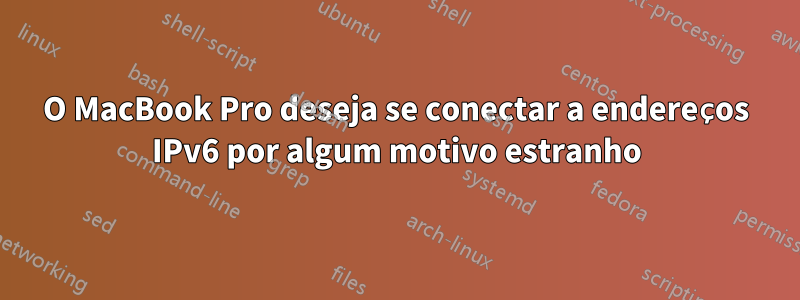 O MacBook Pro deseja se conectar a endereços IPv6 por algum motivo estranho