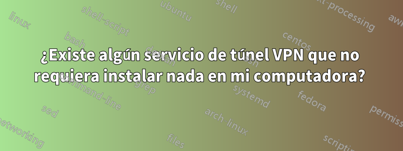 ¿Existe algún servicio de túnel VPN que no requiera instalar nada en mi computadora?