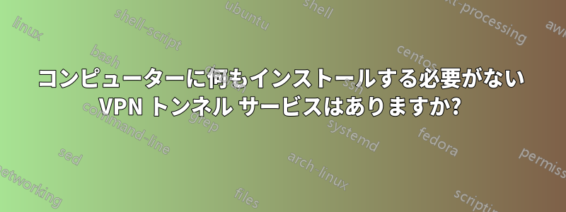 コンピューターに何もインストールする必要がない VPN トンネル サービスはありますか?