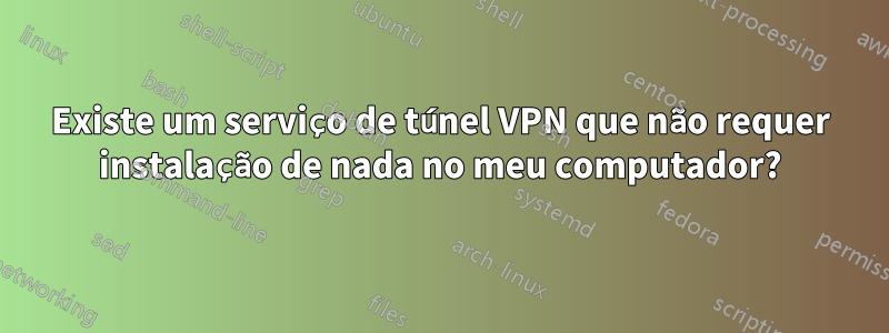 Existe um serviço de túnel VPN que não requer instalação de nada no meu computador?