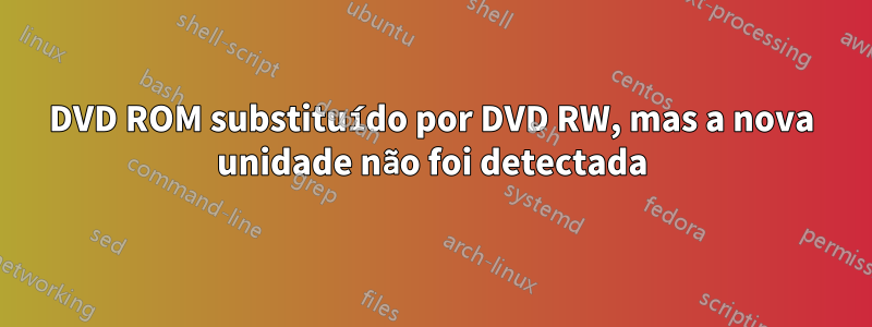 DVD ROM substituído por DVD RW, mas a nova unidade não foi detectada