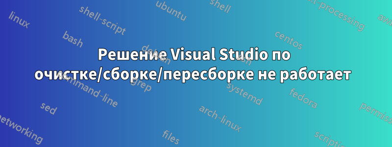 Решение Visual Studio по очистке/сборке/пересборке не работает 