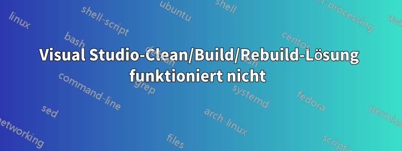 Visual Studio-Clean/Build/Rebuild-Lösung funktioniert nicht 