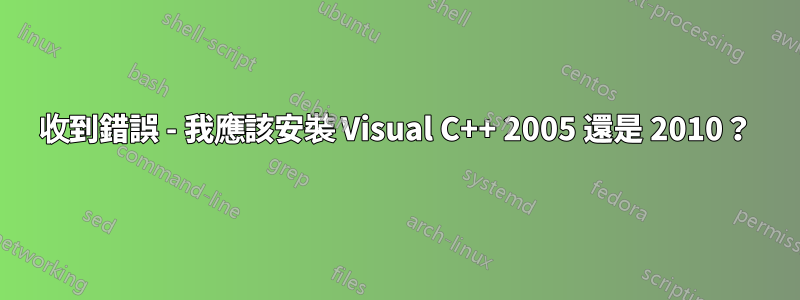 收到錯誤 - 我應該安裝 Visual C++ 2005 還是 2010？