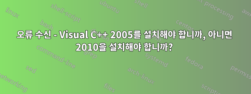 오류 수신 - Visual C++ 2005를 설치해야 합니까, 아니면 2010을 설치해야 합니까?