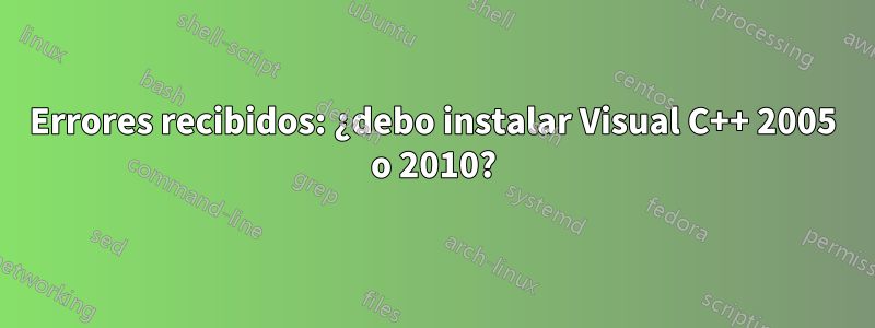 Errores recibidos: ¿debo instalar Visual C++ 2005 o 2010?