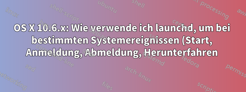 OS X 10.6.x: Wie verwende ich launchd, um bei bestimmten Systemereignissen (Start, Anmeldung, Abmeldung, Herunterfahren) ein Skript zu starten?