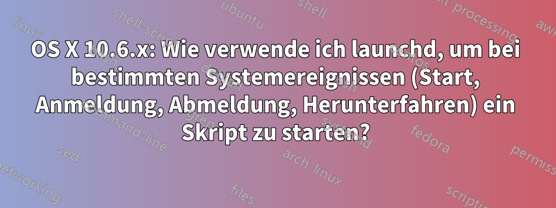 OS X 10.6.x: Wie verwende ich launchd, um bei bestimmten Systemereignissen (Start, Anmeldung, Abmeldung, Herunterfahren) ein Skript zu starten?