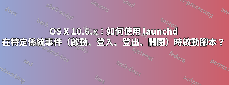 OS X 10.6.x：如何使用 launchd 在特定係統事件（啟動、登入、登出、關閉）時啟動腳本？