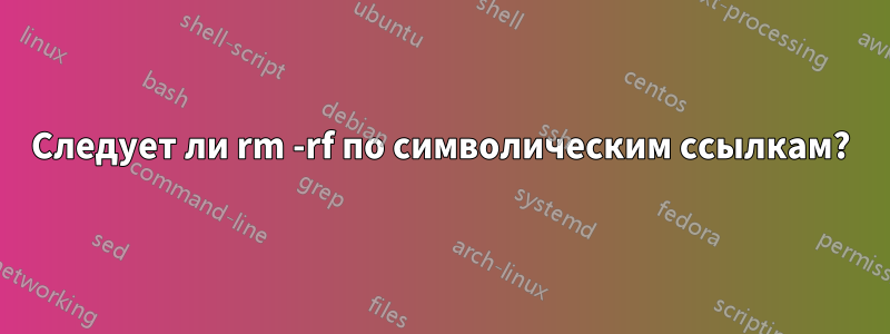 Следует ли rm -rf по символическим ссылкам?