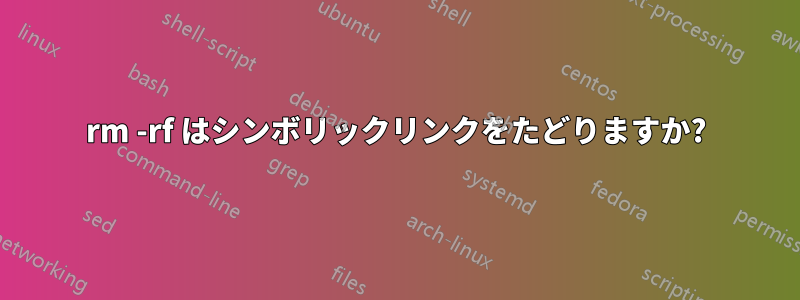 rm -rf はシンボリックリンクをたどりますか?