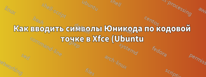 Как вводить символы Юникода по кодовой точке в Xfce (Ubuntu)?