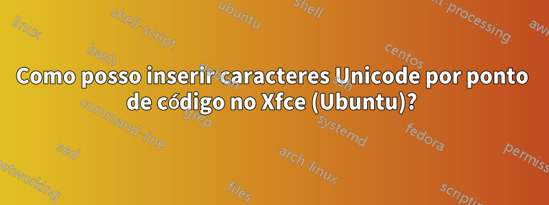 Como posso inserir caracteres Unicode por ponto de código no Xfce (Ubuntu)?