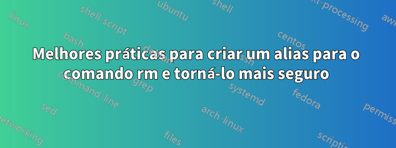 Melhores práticas para criar um alias para o comando rm e torná-lo mais seguro