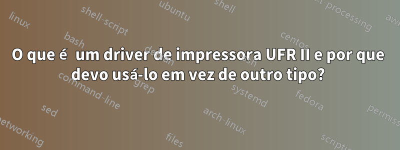 O que é um driver de impressora UFR II e por que devo usá-lo em vez de outro tipo?