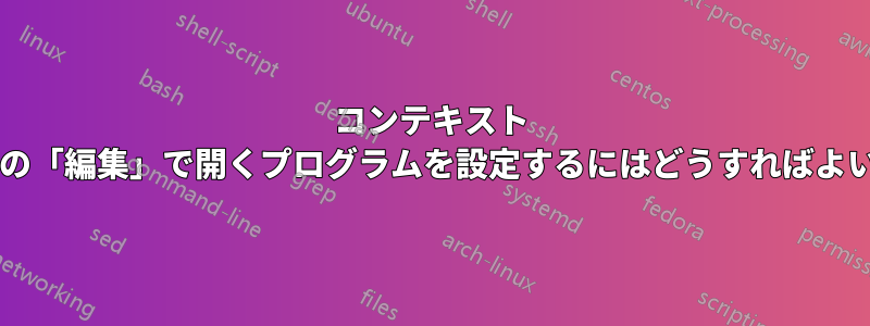 コンテキスト メニューの「編集」で開くプログラムを設定するにはどうすればよいですか?