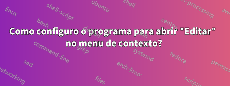 Como configuro o programa para abrir "Editar" no menu de contexto?